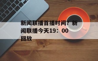 新闻联播首播时间？新闻联播今天19：00回放