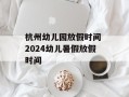 杭州幼儿园放假时间 2024幼儿暑假放假时间