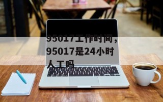 95017工作时间，95017是24小时人工吗