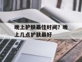 晚上护肤最佳时间？晚上几点护肤最好