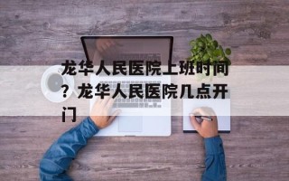 龙华人民医院上班时间？龙华人民医院几点开门