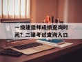 一级建造师成绩查询时间？二建考试查询入口