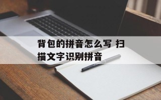 背包的拼音怎么写 扫描文字识别拼音