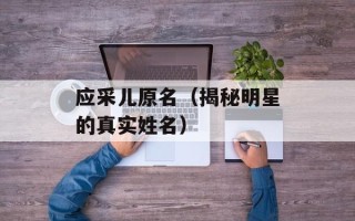 应采儿原名（揭秘明星的真实姓名）