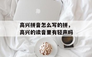 高兴拼音怎么写的拼，高兴的读音里有轻声吗