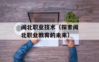 闽北职业技术（探索闽北职业教育的未来）