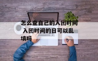 怎么查自己的入团时间 入团时间的日可以乱填吗