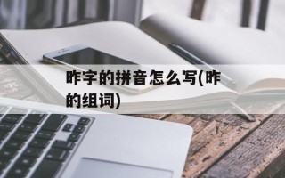 昨字的拼音怎么写(昨的组词)