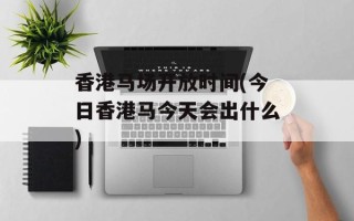 香港马场开放时间(今日香港马今天会出什么)