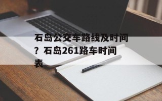 石岛公交车路线及时间？石岛261路车时间表