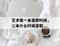 艺术类一本录取时间，二本什么时候录取