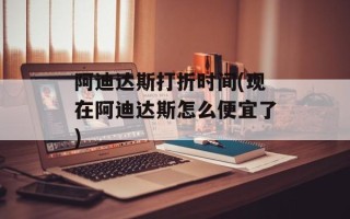 阿迪达斯打折时间(现在阿迪达斯怎么便宜了)