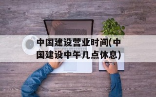 中国建设营业时间(中国建设中午几点休息)