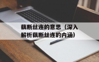 藕断丝连的意思（深入解析藕断丝连的内涵）