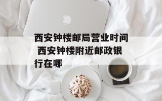 西安钟楼邮局营业时间 西安钟楼附近邮政银行在哪
