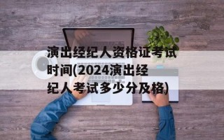 演出经纪人资格证考试时间(2024演出经纪人考试多少分及格)