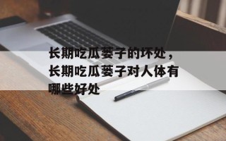 长期吃瓜蒌子的坏处，长期吃瓜蒌子对人体有哪些好处