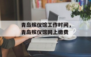 青岛殡仪馆工作时间，青岛殡仪馆网上缴费