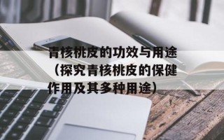 青核桃皮的功效与用途（探究青核桃皮的保健作用及其多种用途）