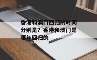 香港和澳门回归的时间分别是？香港和澳门是哪年回归的