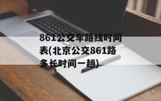 861公交车路线时间表(北京公交861路多长时间一趟)