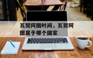 瓦努阿图时间，瓦努阿图属于哪个国家