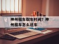 神州租车取车时间？神州租车怎么还车