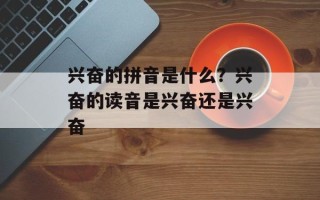 兴奋的拼音是什么？兴奋的读音是兴奋还是兴奋