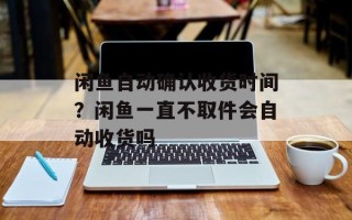 闲鱼自动确认收货时间？闲鱼一直不取件会自动收货吗
