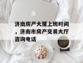 济南房产大厦上班时间，济南市房产交易大厅咨询电话