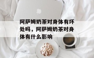 阿萨姆奶茶对身体有坏处吗，阿萨姆奶茶对身体有什么影响