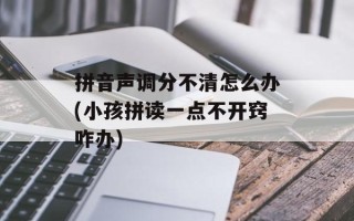 拼音声调分不清怎么办(小孩拼读一点不开窍咋办)