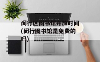 闵行区图书馆开放时间(闵行图书馆是免费的吗)