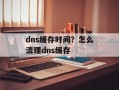 dns缓存时间？怎么清理dns缓存
