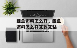 鲤鱼饵料怎么开，鲤鱼饵料怎么开又软又粘