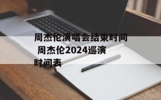 周杰伦演唱会结束时间 周杰伦2024巡演时间表