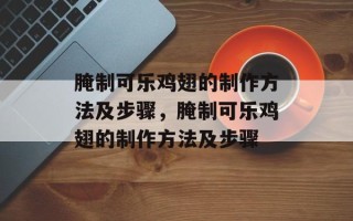腌制可乐鸡翅的制作方法及步骤，腌制可乐鸡翅的制作方法及步骤
