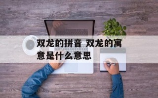双龙的拼音 双龙的寓意是什么意思