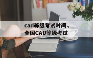 cad等级考试时间，全国CAD等级考试