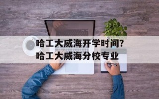 哈工大威海开学时间？哈工大威海分校专业