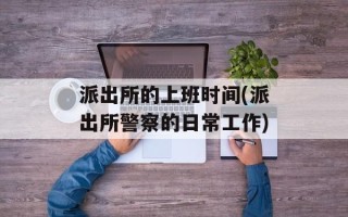 派出所的上班时间(派出所警察的日常工作)