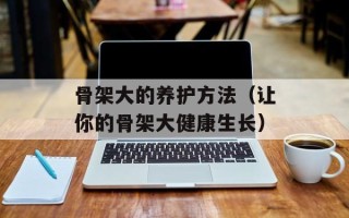 骨架大的养护方法（让你的骨架大健康生长）