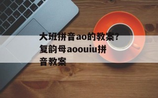 大班拼音ao的教案？复韵母aoouiu拼音教案