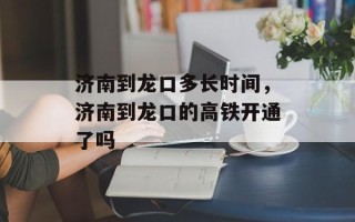 济南到龙口多长时间，济南到龙口的高铁开通了吗