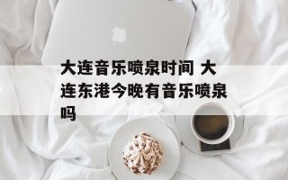 大连音乐喷泉时间 大连东港今晚有音乐喷泉吗