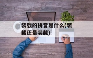 装载的拼音是什么(装载还是装载)