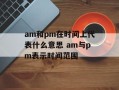 am和pm在时间上代表什么意思 am与pm表示时间范围