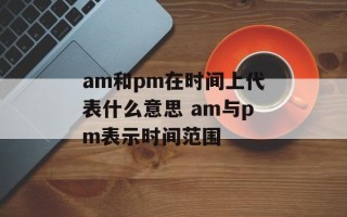 am和pm在时间上代表什么意思 am与pm表示时间范围