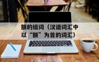 额的组词（汉语词汇中以“额”为首的词汇）