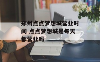 郑州点点梦想城营业时间 点点梦想城是每天都营业吗